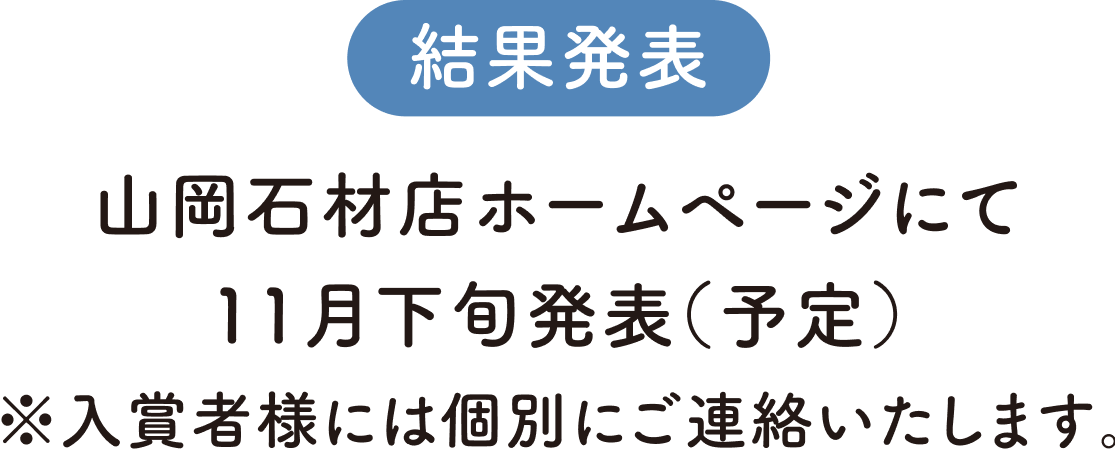 結果発表：山岡石材店ホームページにて11月下旬発表（予定）※入賞者様には個別に連絡いたします。